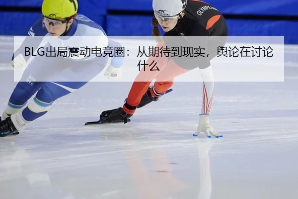 BLG出局震动电竞圈：从期待到现实，舆论在讨论什么